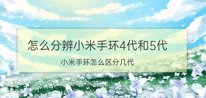 怎么分辨小米手环4代和5代 小米手环怎么区分几代？